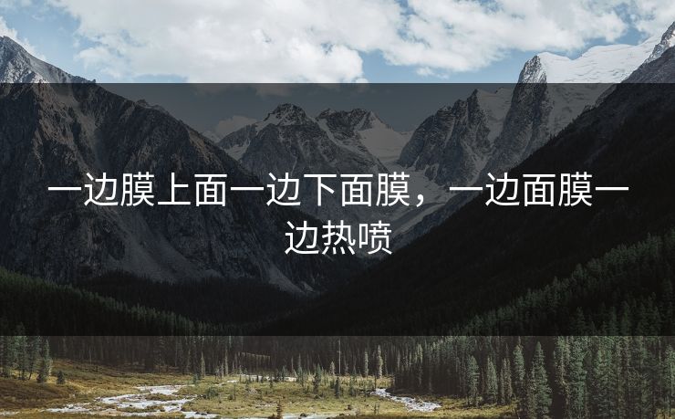 一边膜上面一边下面膜，一边面膜一边热喷