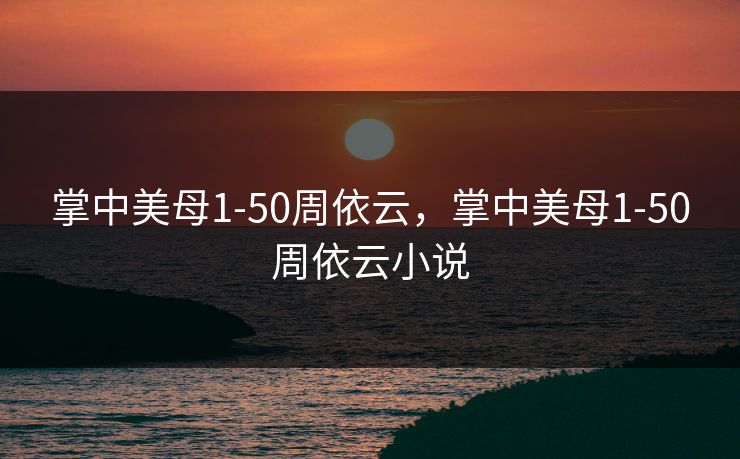 掌中美母1-50周依云，掌中美母1-50周依云小说