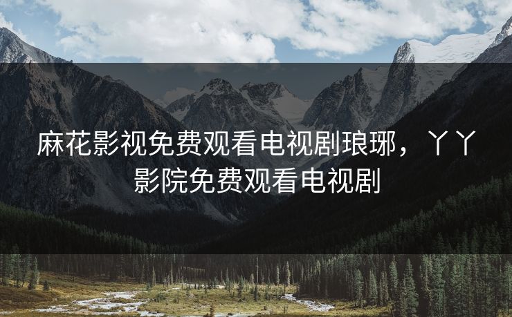 麻花影视免费观看电视剧琅琊，丫丫影院免费观看电视剧