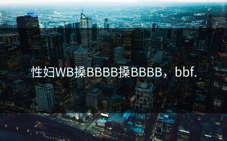 性妇WB搡BBBB搡BBBB,bbf. 性妇WB搡BBBB搡BBBB,bbf.