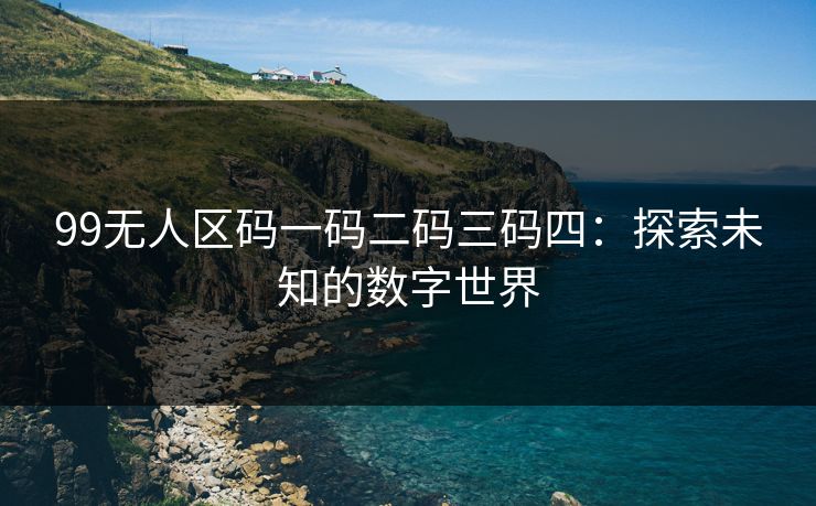 99无人区码一码二码三码四：探索未知的数字世界