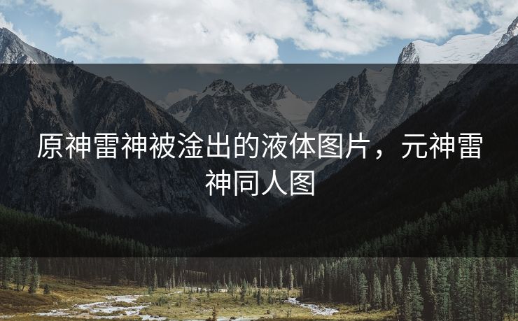 原神雷神被淦出的液体图片,元神雷神同人图 原神雷神被淦出的液体图片,元神雷神同人图