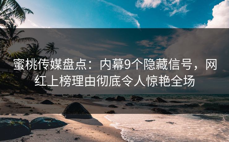 蜜桃传媒盘点：内幕9个隐藏信号，网红上榜理由彻底令人惊艳全场