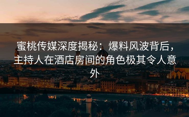 蜜桃传媒深度揭秘:爆料风波背后,主持人在酒店房间的角色极其令人意外 蜜桃传媒深度揭秘:爆料风波背后,主持人在酒店房间的角色极其令人意外