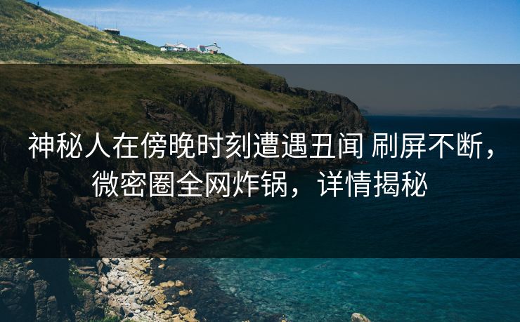神秘人在傍晚时刻遭遇丑闻 刷屏不断，微密圈全网炸锅，详情揭秘