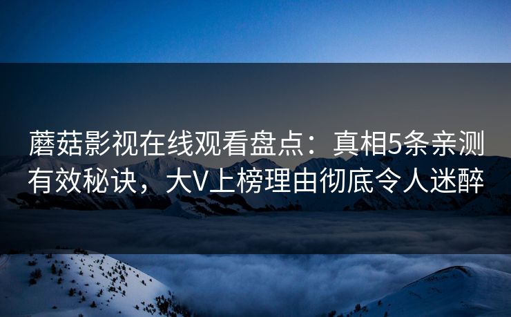 蘑菇影视在线观看盘点:真相5条亲测有效秘诀,大V上榜理由彻底令人迷醉 蘑菇影视在线观看盘点:真相5条亲测有效秘诀,大V上榜理由彻底令人迷醉