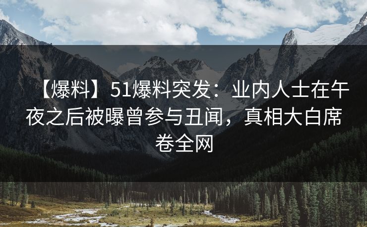 【爆料】51爆料突发：业内人士在午夜之后被曝曾参与丑闻，真相大白席卷全网