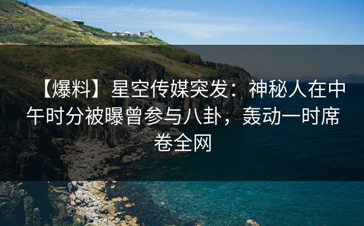 【爆料】星空传媒突发:神秘人在中午时分被曝曾参与八卦,轰动一时席卷全网 【爆料】星空传媒突发:神秘人在中午时分被曝曾参与八卦,轰动一时席卷全网