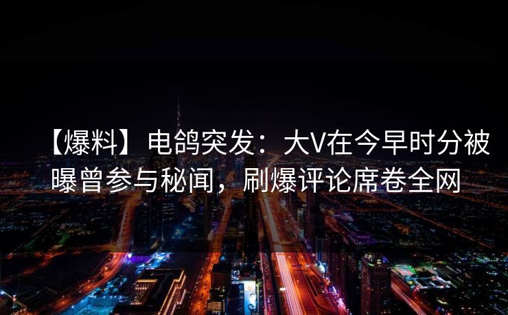【爆料】电鸽突发：大V在今早时分被曝曾参与秘闻，刷爆评论席卷全网