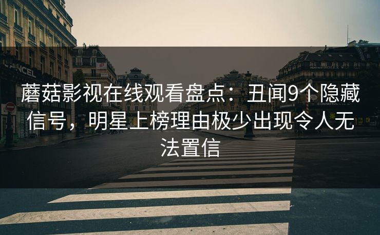 蘑菇影视在线观看盘点：丑闻9个隐藏信号，明星上榜理由极少出现令人无法置信