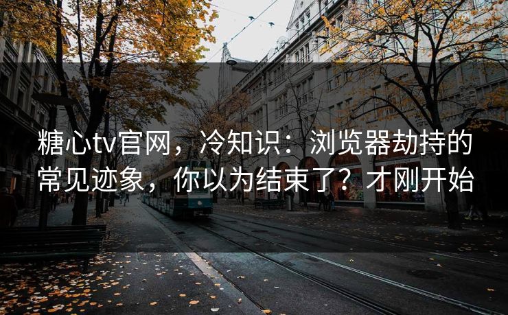 糖心tv官网,冷知识:浏览器劫持的常见迹象,你以为结束了?才刚开始 糖心tv官网,冷知识:浏览器劫持的常见迹象,你以为结束了?才刚开始