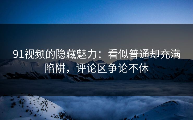 91视频的隐藏魅力：看似普通却充满陷阱，评论区争论不休